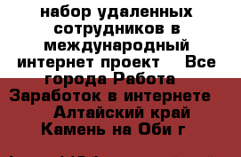 набор удаленных сотрудников в международный интернет-проект  - Все города Работа » Заработок в интернете   . Алтайский край,Камень-на-Оби г.